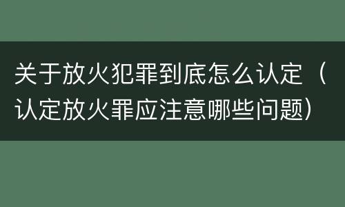 关于放火犯罪到底怎么认定（认定放火罪应注意哪些问题）