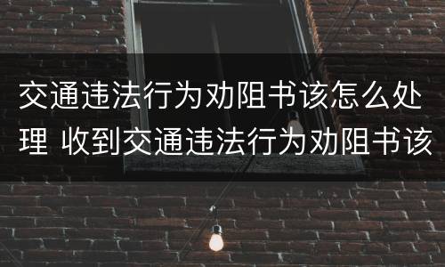 交通违法行为劝阻书该怎么处理 收到交通违法行为劝阻书该怎么办