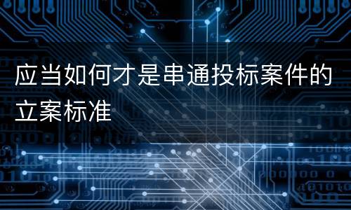 应当如何才是串通投标案件的立案标准