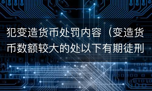 犯变造货币处罚内容（变造货币数额较大的处以下有期徒刑）