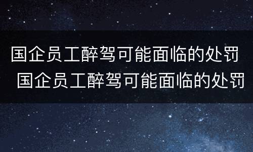 国企员工醉驾可能面临的处罚 国企员工醉驾可能面临的处罚规定