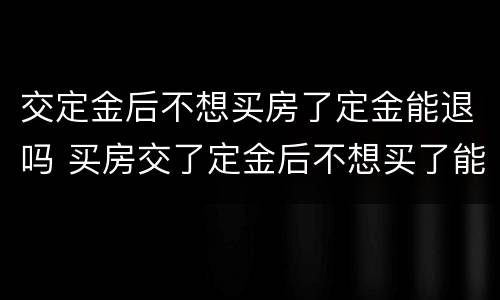 交定金后不想买房了定金能退吗 买房交了定金后不想买了能退定金吗