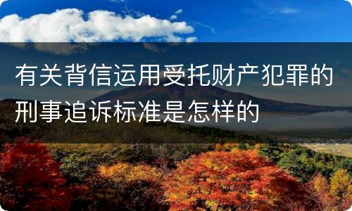 有关背信运用受托财产犯罪的刑事追诉标准是怎样的