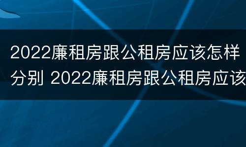 2022廉租房跟公租房应该怎样分别 2022廉租房跟公租房应该怎样分别呢