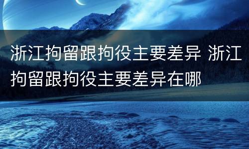 浙江拘留跟拘役主要差异 浙江拘留跟拘役主要差异在哪