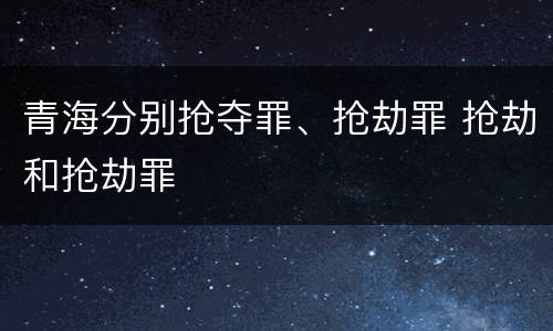 青海分别抢夺罪、抢劫罪 抢劫和抢劫罪