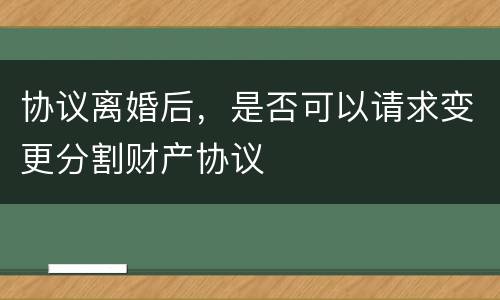 协议离婚后，是否可以请求变更分割财产协议