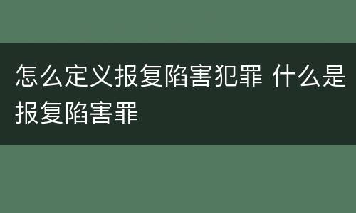 怎么定义报复陷害犯罪 什么是报复陷害罪