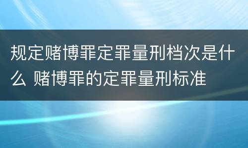 规定赌博罪定罪量刑档次是什么 赌博罪的定罪量刑标准