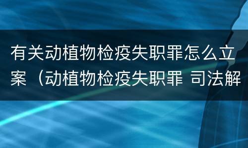 有关动植物检疫失职罪怎么立案（动植物检疫失职罪 司法解释）