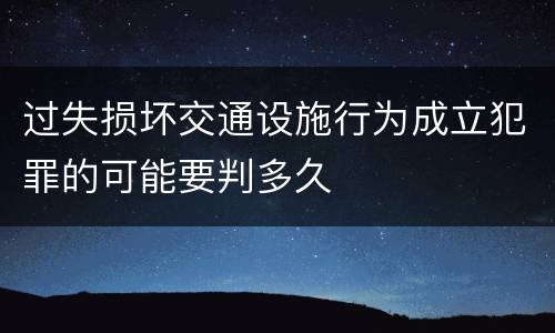过失损坏交通设施行为成立犯罪的可能要判多久