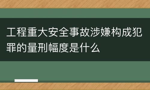 工程重大安全事故涉嫌构成犯罪的量刑幅度是什么