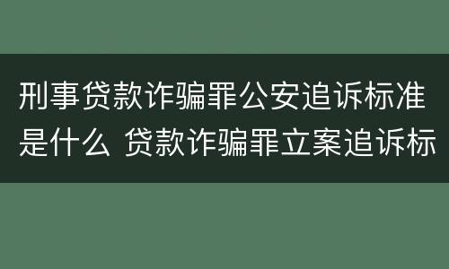 刑事贷款诈骗罪公安追诉标准是什么 贷款诈骗罪立案追诉标准