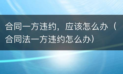 合同一方违约，应该怎么办（合同法一方违约怎么办）