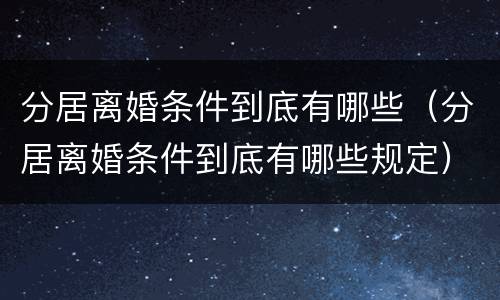 分居离婚条件到底有哪些（分居离婚条件到底有哪些规定）