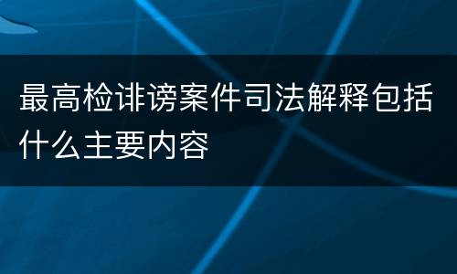 最高检诽谤案件司法解释包括什么主要内容