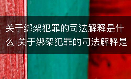 关于绑架犯罪的司法解释是什么 关于绑架犯罪的司法解释是什么意思
