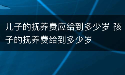 儿子的抚养费应给到多少岁 孩子的抚养费给到多少岁