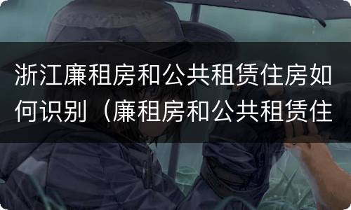 浙江廉租房和公共租赁住房如何识别（廉租房和公共租赁住房有什么区别）