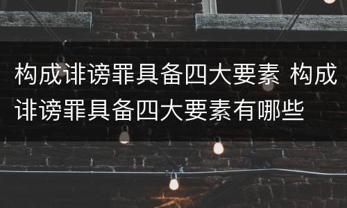 构成诽谤罪具备四大要素 构成诽谤罪具备四大要素有哪些