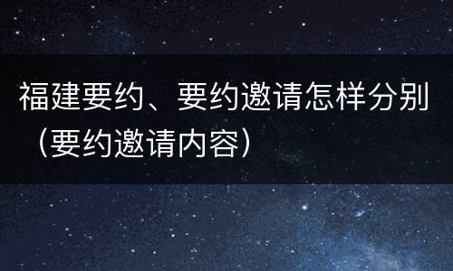福建要约、要约邀请怎样分别（要约邀请内容）