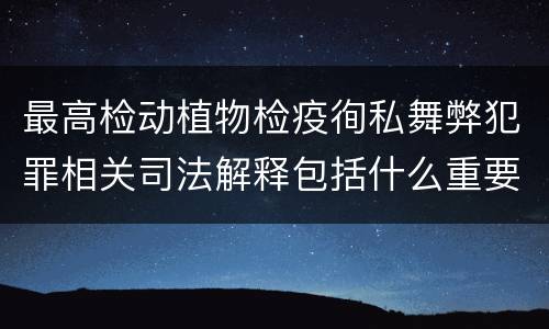 最高检动植物检疫徇私舞弊犯罪相关司法解释包括什么重要内容