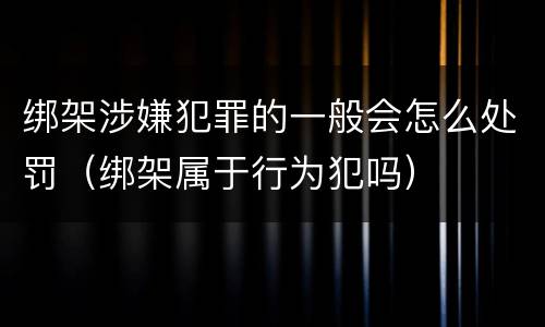 绑架涉嫌犯罪的一般会怎么处罚（绑架属于行为犯吗）
