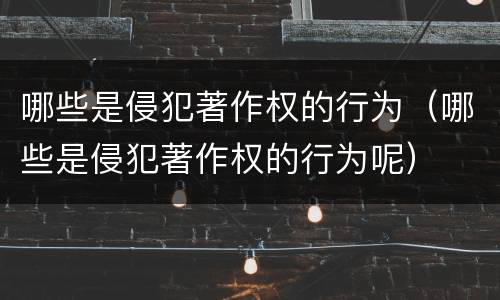 哪些是侵犯著作权的行为（哪些是侵犯著作权的行为呢）