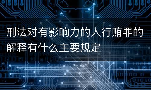 刑法对有影响力的人行贿罪的解释有什么主要规定