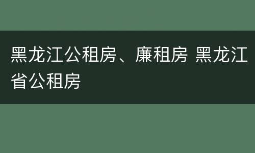 黑龙江公租房、廉租房 黑龙江省公租房