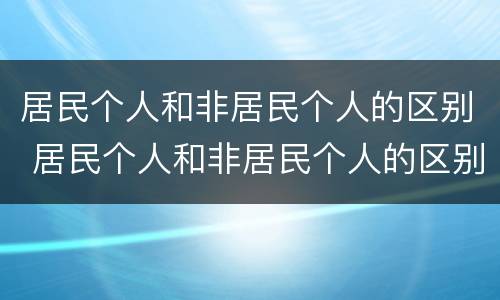 居民个人和非居民个人的区别 居民个人和非居民个人的区别4条