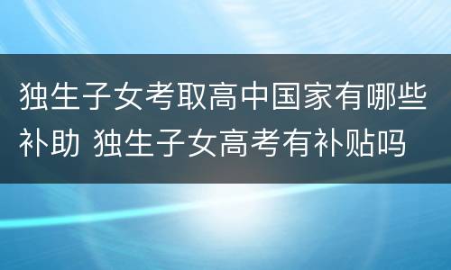 独生子女考取高中国家有哪些补助 独生子女高考有补贴吗