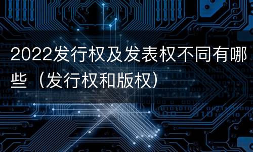 2022发行权及发表权不同有哪些（发行权和版权）