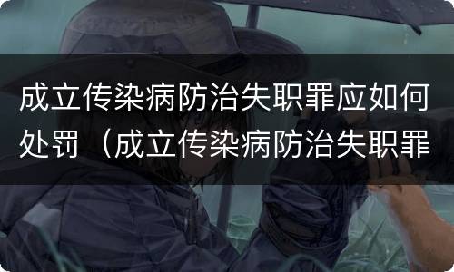 成立传染病防治失职罪应如何处罚（成立传染病防治失职罪应如何处罚）