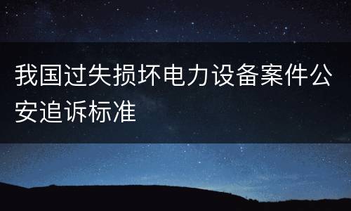 我国过失损坏电力设备案件公安追诉标准