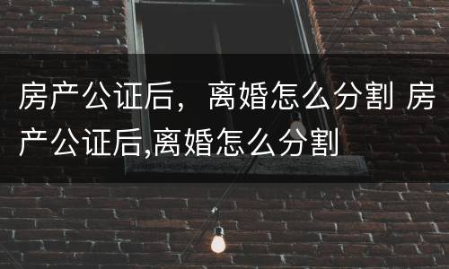 房产公证后，离婚怎么分割 房产公证后,离婚怎么分割