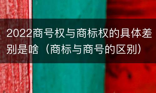 2022商号权与商标权的具体差别是啥（商标与商号的区别）