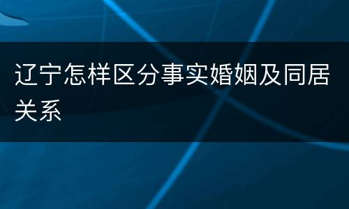 辽宁怎样区分事实婚姻及同居关系