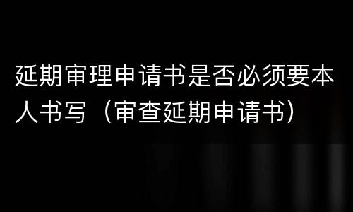 延期审理申请书是否必须要本人书写（审查延期申请书）