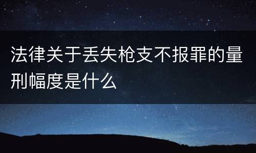 法律关于丢失枪支不报罪的量刑幅度是什么