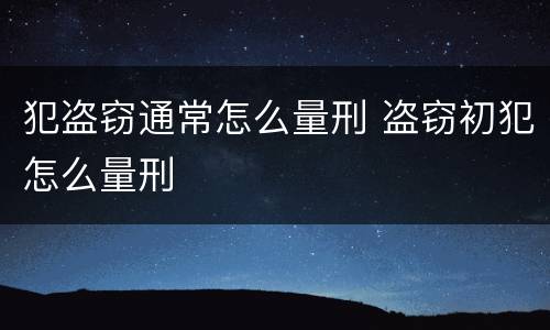 犯盗窃通常怎么量刑 盗窃初犯怎么量刑