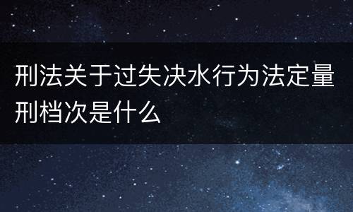 刑法关于过失决水行为法定量刑档次是什么