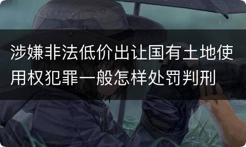 涉嫌非法低价出让国有土地使用权犯罪一般怎样处罚判刑
