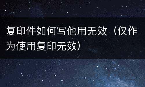 复印件如何写他用无效（仅作为使用复印无效）