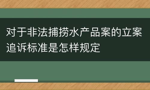 对于非法捕捞水产品案的立案追诉标准是怎样规定