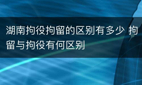 湖南拘役拘留的区别有多少 拘留与拘役有何区别