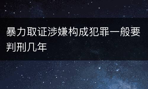 暴力取证涉嫌构成犯罪一般要判刑几年