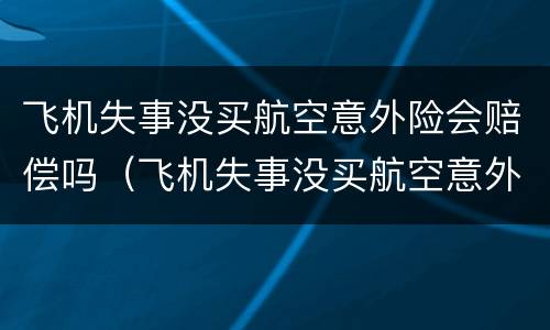 飞机失事没买航空意外险会赔偿吗（飞机失事没买航空意外险会赔偿吗知乎）