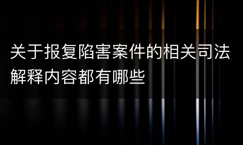关于报复陷害案件的相关司法解释内容都有哪些