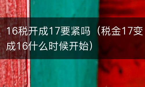 16税开成17要紧吗（税金17变成16什么时候开始）